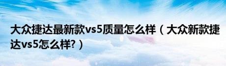 大众捷达最新款vs5质量怎么样（大众新款捷达vs5怎么样?）