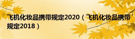 飞机化妆品携带规定2020（飞机化妆品携带规定2018）