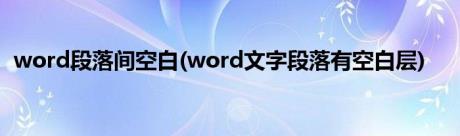 word段落间空白(word文字段落有空白层)