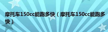 摩托车150cc能跑多快（摩托车150cc能跑多快）