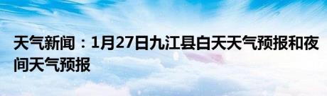 天气新闻：1月27日九江县白天天气预报和夜间天气预报