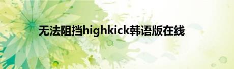无法阻挡highkick韩语版在线