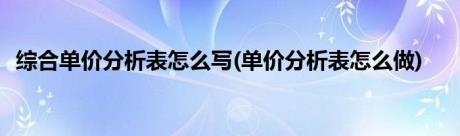 综合单价分析表怎么写(单价分析表怎么做)