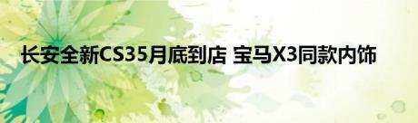 长安全新CS35月底到店 宝马X3同款内饰