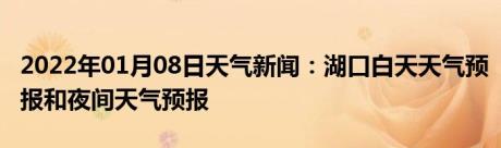 2022年01月08日天气新闻：湖口白天天气预报和夜间天气预报