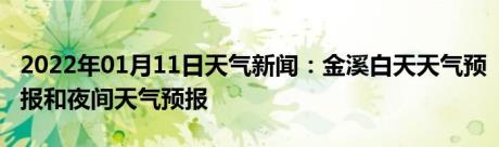 2022年01月11日天气新闻：金溪白天天气预报和夜间天气预报