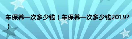 车保养一次多少钱（车保养一次多少钱2019?）