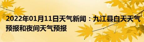 2022年01月11日天气新闻：九江县白天天气预报和夜间天气预报