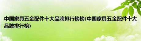 中国家具五金配件十大品牌排行榜榜(中国家具五金配件十大品牌排行榜)