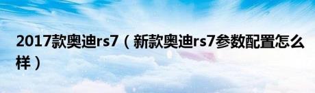 2017款奥迪rs7（新款奥迪rs7参数配置怎么样）