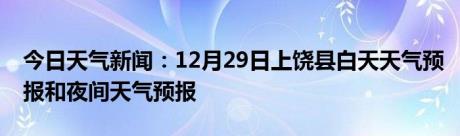 今日天气新闻：12月29日上饶县白天天气预报和夜间天气预报