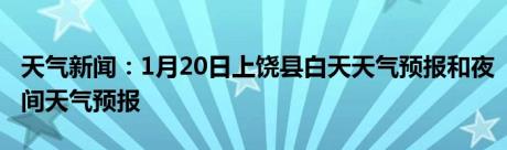 天气新闻：1月20日上饶县白天天气预报和夜间天气预报