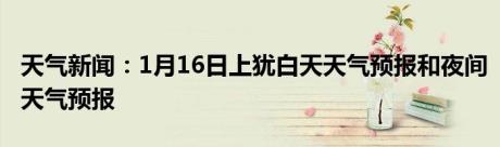 天气新闻：1月16日上犹白天天气预报和夜间天气预报