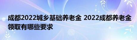 成都2022城乡基础养老金 2022成都养老金领取有哪些要求 