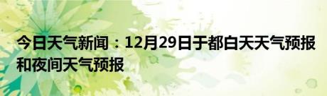 今日天气新闻：12月29日于都白天天气预报和夜间天气预报