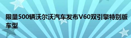 限量500辆沃尔沃汽车发布V60双引擎特别版车型