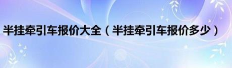 半挂牵引车报价大全（半挂牵引车报价多少）