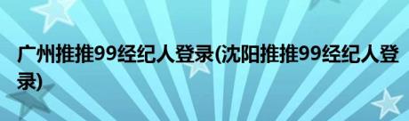 广州推推99经纪人登录(沈阳推推99经纪人登录)