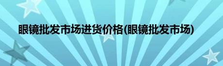 眼镜批发市场进货价格(眼镜批发市场)