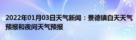 2022年01月03日天气新闻：景德镇白天天气预报和夜间天气预报