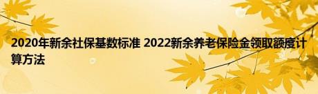 2020年新余社保基数标准 2022新余养老保险金领取额度计算方法 