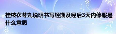 桂枝茯苓丸说明书写经期及经后3天内停服是什么意思