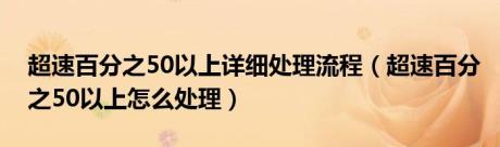 超速百分之50以上详细处理流程（超速百分之50以上怎么处理）