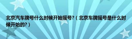 北京汽车牌号什么时候开始摇号?（北京车牌摇号是什么时候开始的?）