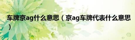 车牌京ag什么意思（京ag车牌代表什么意思）