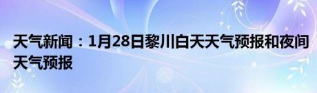 天气新闻：1月28日黎川白天天气预报和夜间天气预报