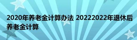 2020年养老金计算办法 20222022年退休后养老金计算 