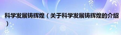 科学发展铸辉煌（关于科学发展铸辉煌的介绍）