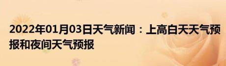 2022年01月03日天气新闻：上高白天天气预报和夜间天气预报