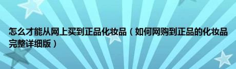 怎么才能从网上买到正品化妆品（如何网购到正品的化妆品完整详细版）