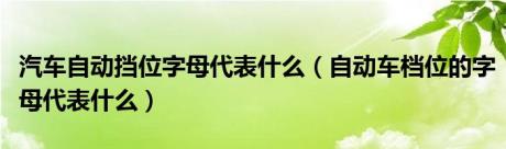 汽车自动挡位字母代表什么（自动车档位的字母代表什么）