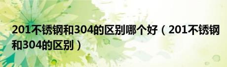 201不锈钢和304的区别哪个好（201不锈钢和304的区别）