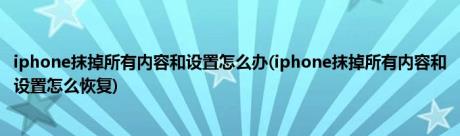 iphone抹掉所有内容和设置怎么办(iphone抹掉所有内容和设置怎么恢复)