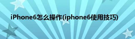 iPhone6怎么操作(iphone6使用技巧)