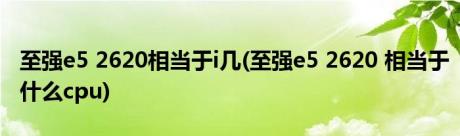 至强e5 2620相当于i几(至强e5 2620 相当于什么cpu)