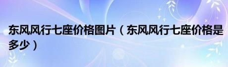 东风风行七座价格图片（东风风行七座价格是多少）