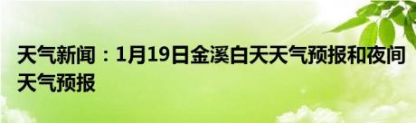 天气新闻：1月19日金溪白天天气预报和夜间天气预报