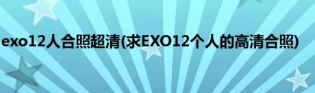 exo12人合照超清(求EXO12个人的高清合照)