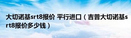 大切诺基srt8报价 平行进口（吉普大切诺基srt8报价多少钱）