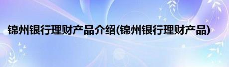 锦州银行理财产品介绍(锦州银行理财产品)