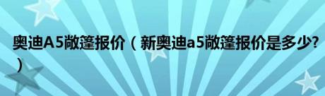 奥迪A5敞篷报价（新奥迪a5敞篷报价是多少?）