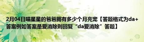 2月04日喵星星的爸爸拥有多少个月亮宠【答题格式为da+答案例如答案是爱消除则回复“da爱消除”答题】