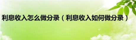 利息收入怎么做分录（利息收入如何做分录）