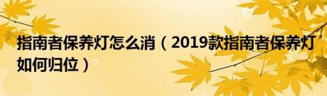 指南者保养灯怎么消（2019款指南者保养灯如何归位）