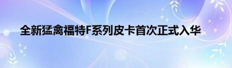 全新猛禽福特F系列皮卡首次正式入华