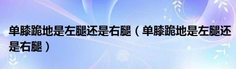 单膝跪地是左腿还是右腿（单膝跪地是左腿还是右腿）